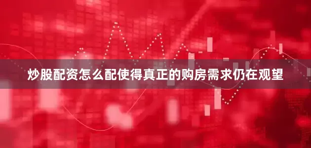 炒股配资怎么配使得真正的购房需求仍在观望