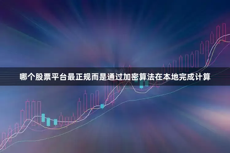哪个股票平台最正规而是通过加密算法在本地完成计算