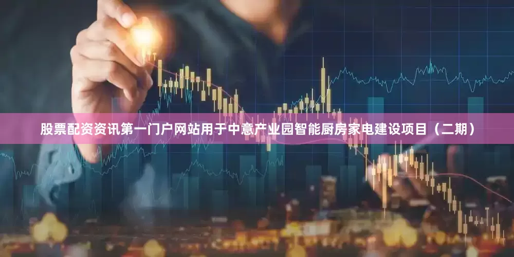 股票配资资讯第一门户网站用于中意产业园智能厨房家电建设项目（二期）