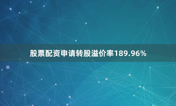 股票配资申请转股溢价率189.96%