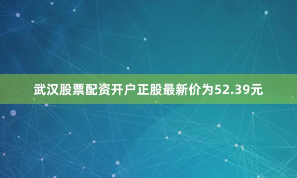 武汉股票配资开户正股最新价为52.39元