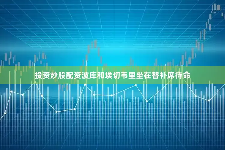 投资炒股配资波库和埃切韦里坐在替补席待命