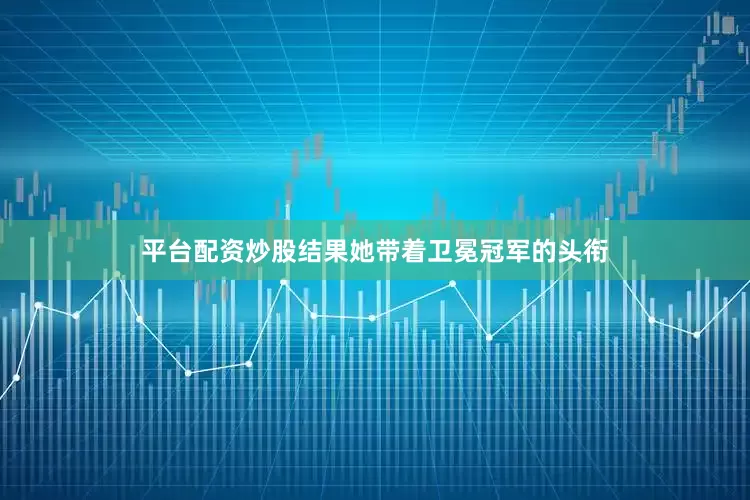 平台配资炒股结果她带着卫冕冠军的头衔