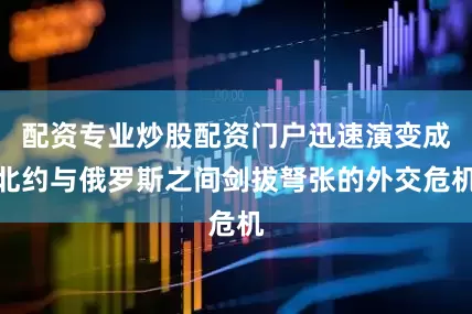 配资专业炒股配资门户迅速演变成北约与俄罗斯之间剑拔弩张的外交危机